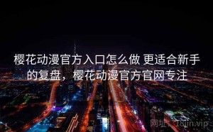 樱花动漫官方入口怎么做 更适合新手的复盘，樱花动漫官方官网专注