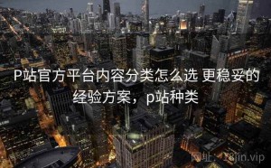 P站官方平台内容分类怎么选 更稳妥的经验方案，p站种类