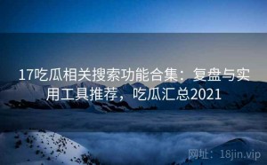 17吃瓜相关搜索功能合集：复盘与实用工具推荐，吃瓜汇总2021