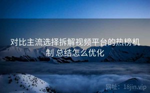 对比主流选择拆解视频平台的热榜机制 总结怎么优化
