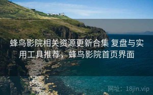 蜂鸟影院相关资源更新合集 复盘与实用工具推荐，蜂鸟影院首页界面