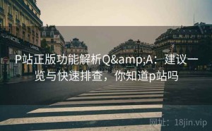 P站正版功能解析Q&A：建议一览与快速排查，你知道p站吗