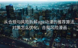 从合规与风险拆解age动漫的推荐算法 对策怎么优化，合规风险漫画