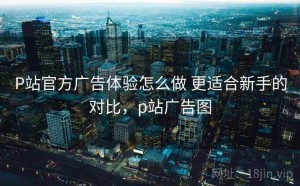 P站官方广告体验怎么做 更适合新手的对比，p站广告图