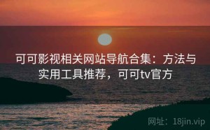 可可影视相关网站导航合集：方法与实用工具推荐，可可tv官方