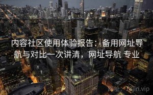 内容社区使用体验报告：备用网址导航与对比一次讲清，网址导航 专业