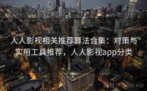 人人影视相关推荐算法合集：对策与实用工具推荐，人人影视app分类