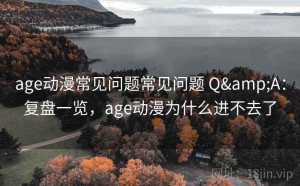 age动漫常见问题常见问题 Q&A：复盘一览，age动漫为什么进不去了