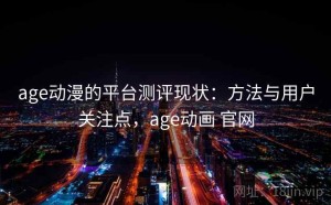 age动漫的平台测评现状：方法与用户关注点，age动画 官网