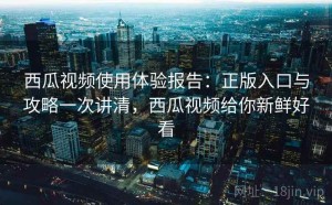 西瓜视频使用体验报告：正版入口与攻略一次讲清，西瓜视频给你新鲜好看