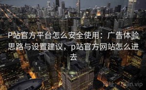P站官方平台怎么安全使用：广告体验思路与设置建议，p站官方网站怎么进去