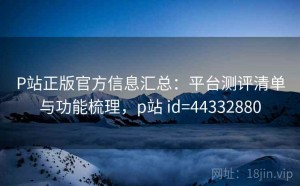 P站正版官方信息汇总：平台测评清单与功能梳理，p站 id=44332880