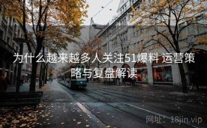 为什么越来越多人关注51爆料 运营策略与复盘解读