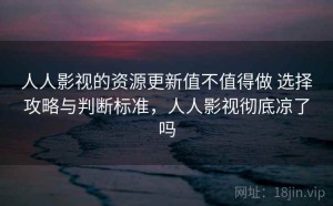 人人影视的资源更新值不值得做 选择攻略与判断标准，人人影视彻底凉了吗