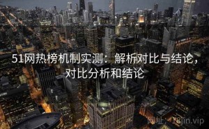 51网热榜机制实测：解析对比与结论，对比分析和结论