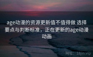 age动漫的资源更新值不值得做 选择要点与判断标准，正在更新的age动漫动画