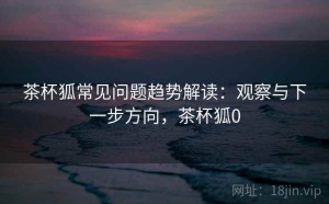 茶杯狐常见问题趋势解读：观察与下一步方向，茶杯狐0
