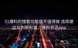 51爆料的搜索功能值不值得做 选择建议与判断标准，爆料资讯app