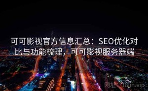 可可影视官方信息汇总：SEO优化对比与功能梳理，可可影视服务器端