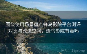 围绕使用场景盘点蜂鸟影院平台测评 对比与改进空间，蜂鸟影院有毒吗
