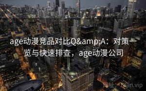 age动漫竞品对比Q&A：对策一览与快速排查，age动漫公司