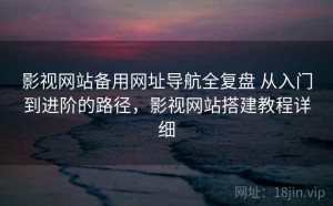 影视网站备用网址导航全复盘 从入门到进阶的路径，影视网站搭建教程详细