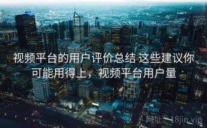 视频平台的用户评价总结 这些建议你可能用得上，视频平台用户量