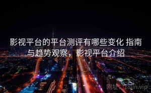 影视平台的平台测评有哪些变化 指南与趋势观察，影视平台介绍