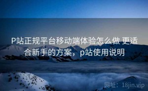 P站正规平台移动端体验怎么做 更适合新手的方案，p站使用说明