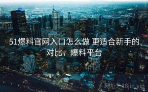 51爆料官网入口怎么做 更适合新手的对比，爆料平台
