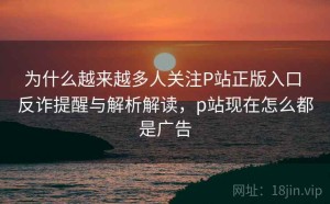 为什么越来越多人关注P站正版入口 反诈提醒与解析解读，p站现在怎么都是广告