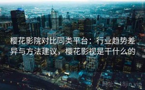 樱花影院对比同类平台：行业趋势差异与方法建议，樱花影视是干什么的