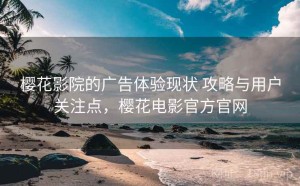 樱花影院的广告体验现状 攻略与用户关注点，樱花电影官方官网