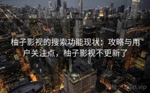 柚子影视的搜索功能现状：攻略与用户关注点，柚子影视不更新了