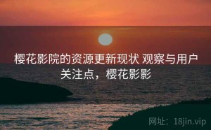 樱花影院的资源更新现状 观察与用户关注点，樱花影影
