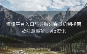 资讯平台入口与导航：会员机制指南及注意事项，vip资讯