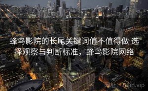 蜂鸟影院的长尾关键词值不值得做 选择观察与判断标准，蜂鸟影院网络