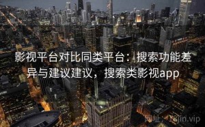 影视平台对比同类平台：搜索功能差异与建议建议，搜索类影视app