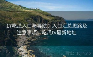 17吃瓜入口与导航：入口汇总思路及注意事项，吃瓜tv最新地址