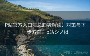 P站官方入口汇总趋势解读：对策与下一步方向，p站シノid