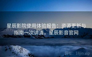 星辰影院使用体验报告：资源更新与指南一次讲清，星辰影音官网