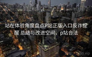 站在体验角度盘点P站正版入口反诈提醒 总结与改进空间，p站合法
