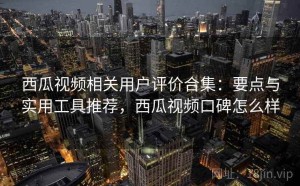 西瓜视频相关用户评价合集：要点与实用工具推荐，西瓜视频口碑怎么样