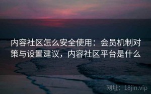 内容社区怎么安全使用：会员机制对策与设置建议，内容社区平台是什么
