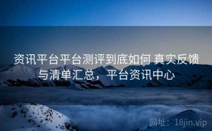 资讯平台平台测评到底如何 真实反馈与清单汇总，平台资讯中心
