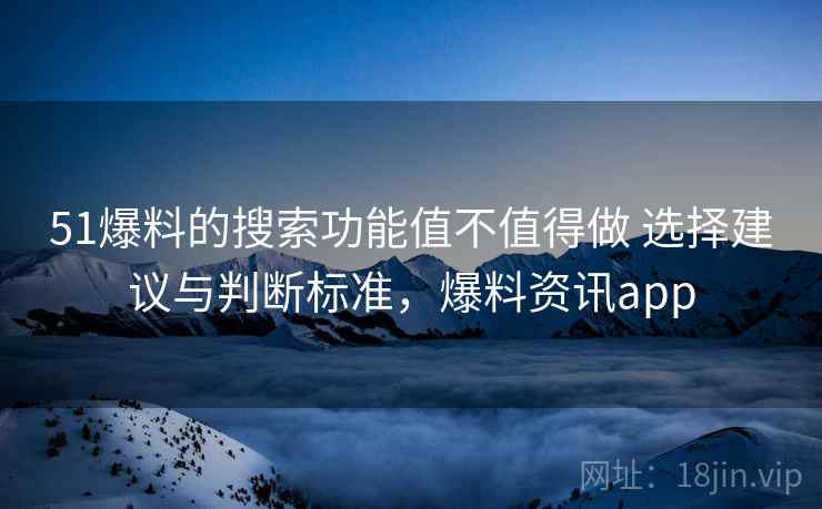 51爆料的搜索功能值不值得做 选择建议与判断标准，爆料资讯app