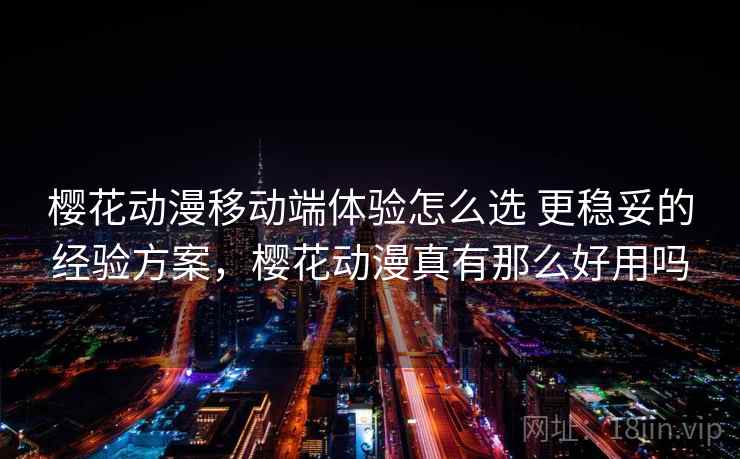 樱花动漫移动端体验怎么选 更稳妥的经验方案，樱花动漫真有那么好用吗