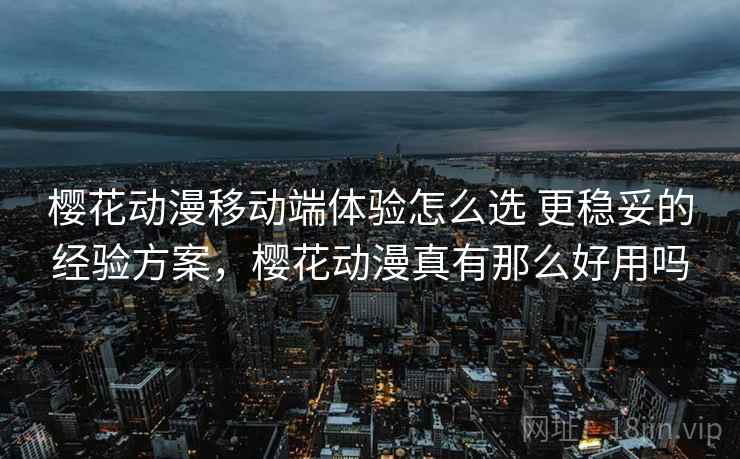 樱花动漫移动端体验怎么选 更稳妥的经验方案，樱花动漫真有那么好用吗