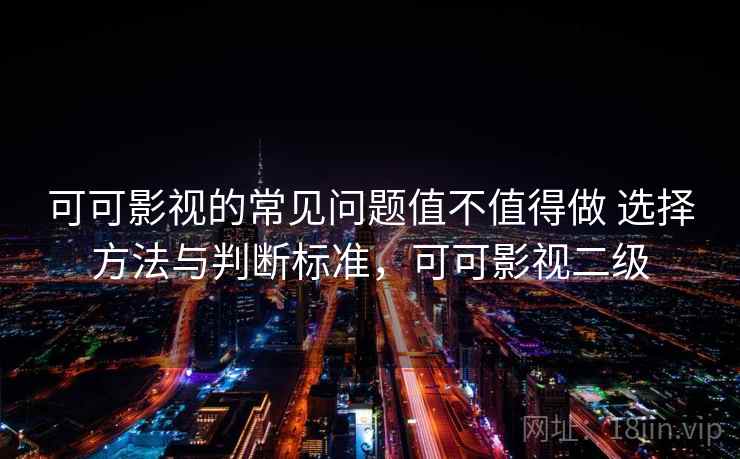 可可影视的常见问题值不值得做 选择方法与判断标准，可可影视二级