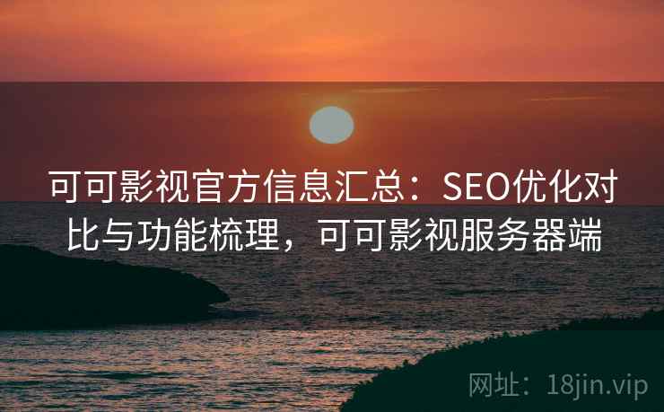 可可影视官方信息汇总：SEO优化对比与功能梳理，可可影视服务器端